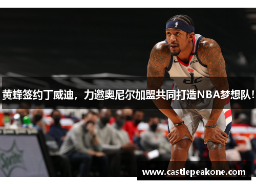 黄蜂签约丁威迪，力邀奥尼尔加盟共同打造NBA梦想队！